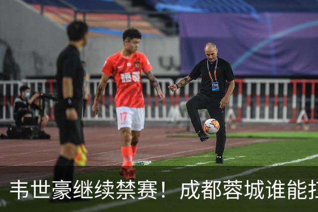 韦世豪继续禁赛！成都蓉城谁能扛起精神领袖责任？一人或责无旁贷