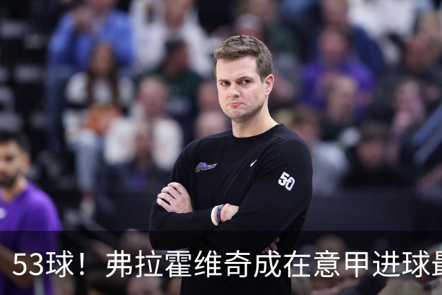 53球！弗拉霍维奇成在意甲进球最多的塞尔维亚球员